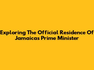 Exploring The Official Residence Of Jamaica's Prime Minister