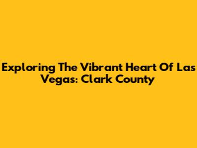 Exploring The Vibrant Heart Of Las Vegas: Clark County