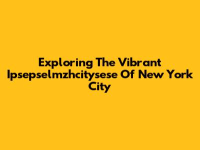 Exploring The Vibrant Ipsepselmzhcitysese Of New York City