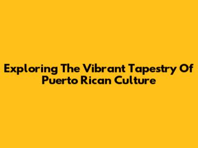 Exploring The Vibrant Tapestry Of Puerto Rican Culture