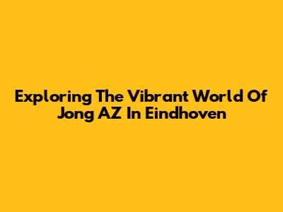 Exploring The Vibrant World Of Jong AZ In Eindhoven