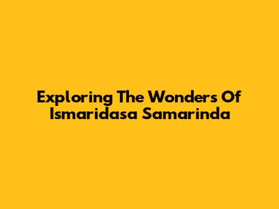Exploring The Wonders Of Ismaridasa Samarinda