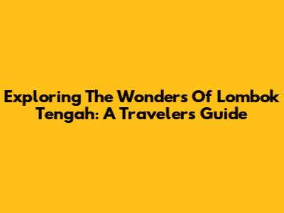 Exploring The Wonders Of Lombok Tengah: A Traveler's Guide