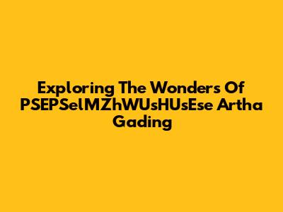 Exploring The Wonders Of PSEPSelMZhWUsHUsEse Artha Gading