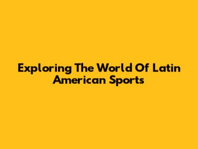 Exploring The World Of Latin American Sports