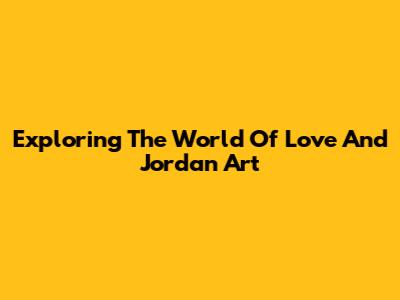 Exploring The World Of Love And Jordan Art