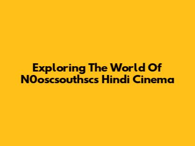 Exploring The World Of N0oscsouthsc's Hindi Cinema
