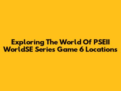 Exploring The World Of PSEII WorldSE Series Game 6 Locations