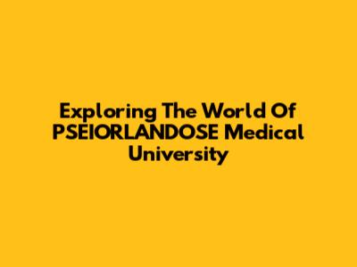Exploring The World Of PSEIORLANDOSE Medical University