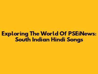 Exploring The World Of PSEiNews: South Indian Hindi Songs