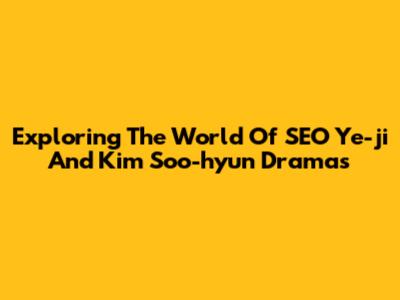 Exploring The World Of SEO Ye-ji And Kim Soo-hyun Dramas
