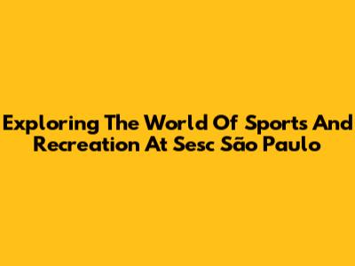 Exploring The World Of Sports And Recreation At Sesc São Paulo