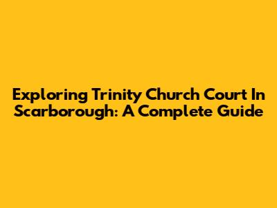 Exploring Trinity Church Court In Scarborough: A Complete Guide
