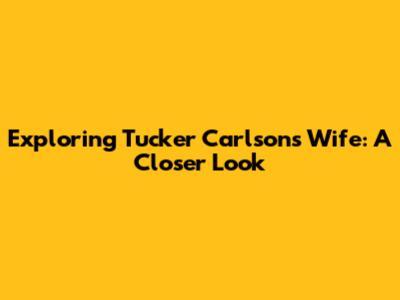 Exploring Tucker Carlson's Wife: A Closer Look