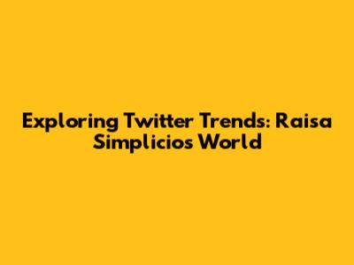 Exploring Twitter Trends: Raisa Simplicio's World