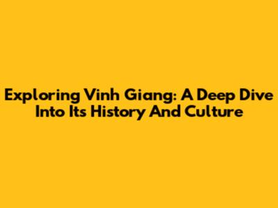 Exploring Vinh Giang: A Deep Dive Into Its History And Culture