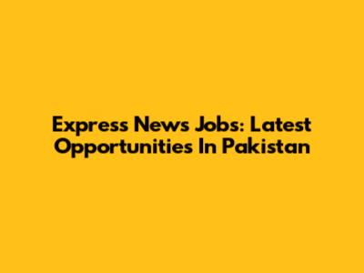 Express News Jobs: Latest Opportunities In Pakistan