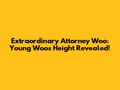 Extraordinary Attorney Woo: Young Woo's Height Revealed!