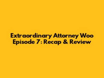 Extraordinary Attorney Woo Episode 7: Recap & Review