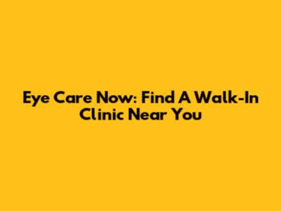 Eye Care Now: Find A Walk-In Clinic Near You