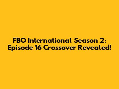 FBO International Season 2: Episode 16 Crossover Revealed!