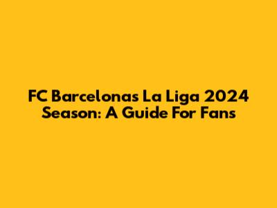 FC Barcelona's La Liga 2024 Season: A Guide For Fans
