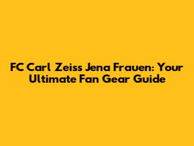 FC Carl Zeiss Jena Frauen: Your Ultimate Fan Gear Guide