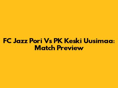 FC Jazz Pori Vs PK Keski Uusimaa: Match Preview