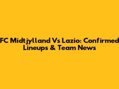 FC Midtjylland Vs Lazio: Confirmed Lineups & Team News