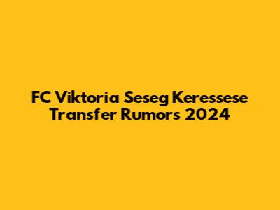 FC Viktoria "Seseg" Keressese Transfer Rumors 2024