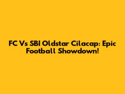 FC Vs SBI Oldstar Cilacap: Epic Football Showdown!