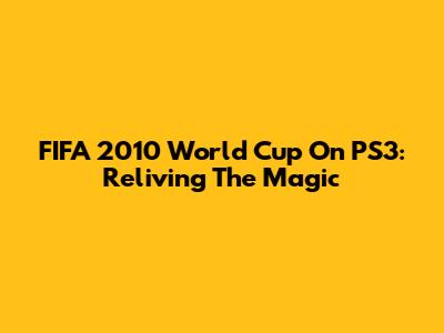 FIFA 2010 World Cup On PS3: Reliving The Magic