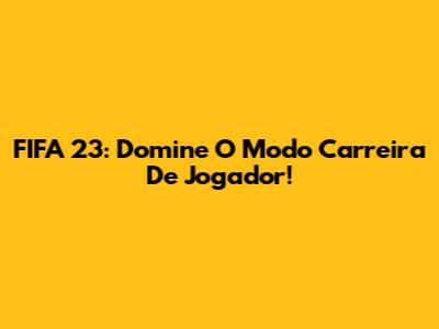 FIFA 23: Domine O Modo Carreira De Jogador!