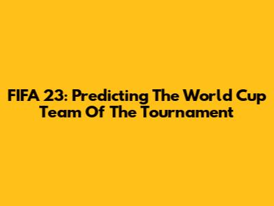 FIFA 23: Predicting The World Cup Team Of The Tournament