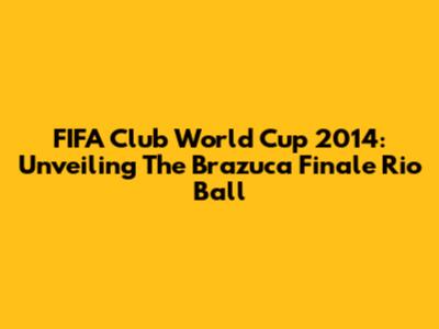 FIFA Club World Cup 2014: Unveiling The Brazuca Finale Rio Ball