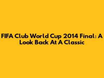 FIFA Club World Cup 2014 Final: A Look Back At A Classic