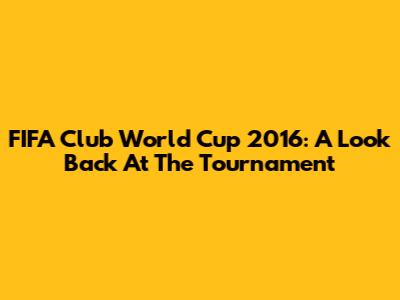 FIFA Club World Cup 2016: A Look Back At The Tournament