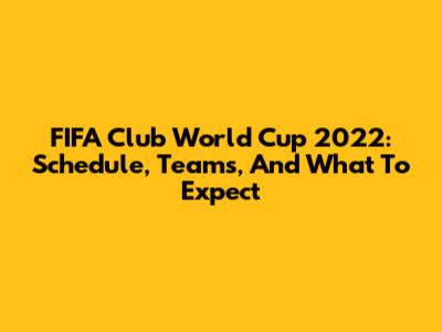 FIFA Club World Cup 2022: Schedule, Teams, And What To Expect