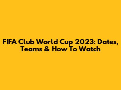 FIFA Club World Cup 2023: Dates, Teams & How To Watch