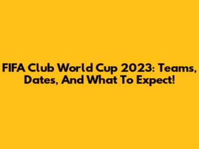FIFA Club World Cup 2023: Teams, Dates, And What To Expect!