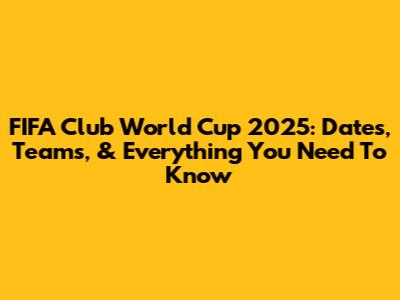 FIFA Club World Cup 2025: Dates, Teams, & Everything You Need To Know