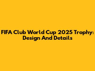 FIFA Club World Cup 2025 Trophy: Design And Details