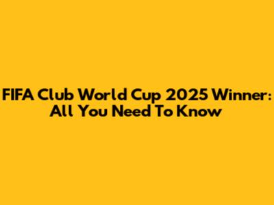FIFA Club World Cup 2025 Winner: All You Need To Know