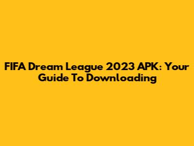 FIFA Dream League 2023 APK: Your Guide To Downloading