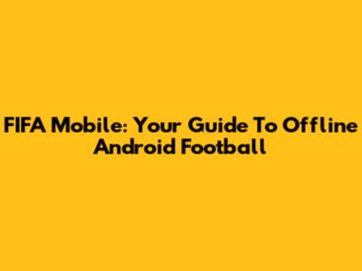 FIFA Mobile: Your Guide To Offline Android Football