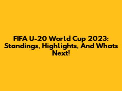 FIFA U-20 World Cup 2023: Standings, Highlights, And What's Next!