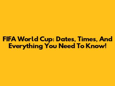 FIFA World Cup: Dates, Times, And Everything You Need To Know!