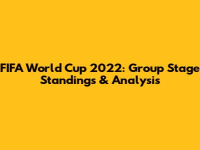 FIFA World Cup 2022: Group Stage Standings & Analysis
