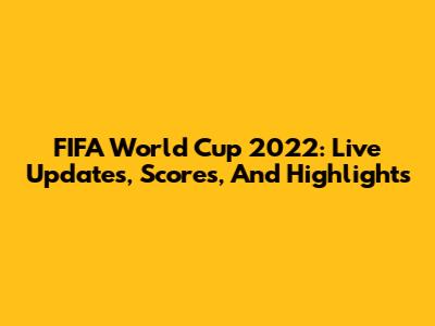 FIFA World Cup 2022: Live Updates, Scores, And Highlights