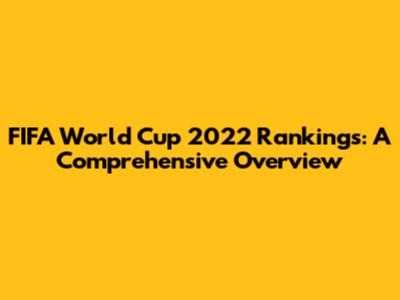 FIFA World Cup 2022 Rankings: A Comprehensive Overview
